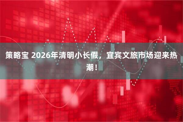 策略宝 2026年清明小长假，宜宾文旅市场迎来热潮！