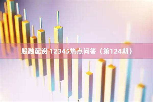 股融配资 12345热点问答（第124期）