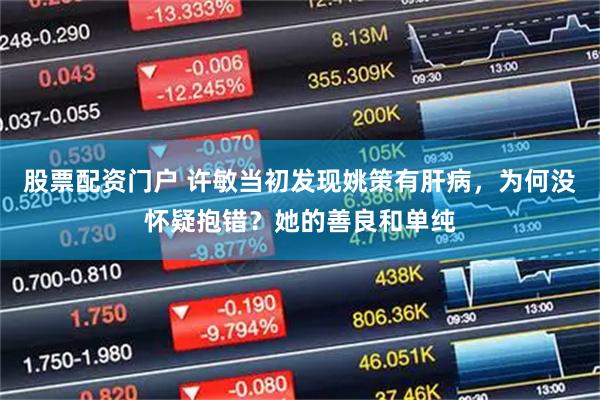 股票配资门户 许敏当初发现姚策有肝病,为何没怀疑抱错?她的善良和单纯