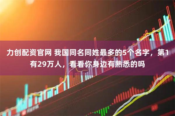 力创配资官网 我国同名同姓最多的5个名字,第1有29万人,看看你身边有熟悉的吗