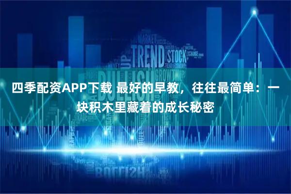 四季配资APP下载 最好的早教,往往最简单:一块积木里藏着的成长秘密