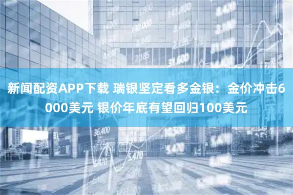 新闻配资APP下载 瑞银坚定看多金银：金价冲击6000美元 银价年底有望回归100美元