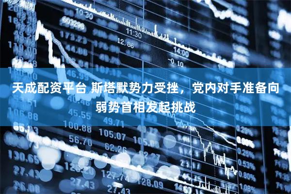 天成配资平台 斯塔默势力受挫，党内对手准备向弱势首相发起挑战