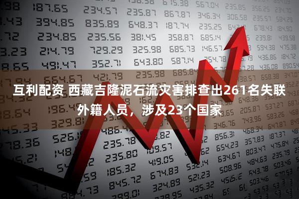 互利配资 西藏吉隆泥石流灾害排查出261名失联外籍人员，涉及23个国家