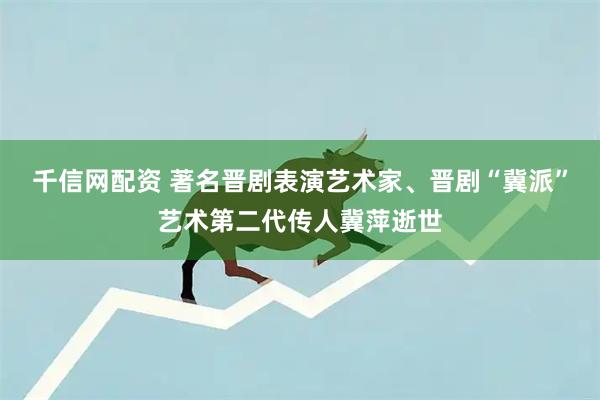 千信网配资 著名晋剧表演艺术家、晋剧“冀派”艺术第二代传人冀萍逝世