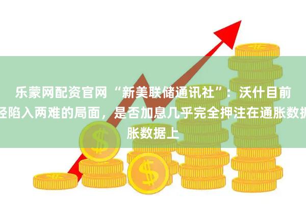 乐蒙网配资官网 “新美联储通讯社”：沃什目前已经陷入两难的局面，是否加息几乎完全押注在通胀数据上