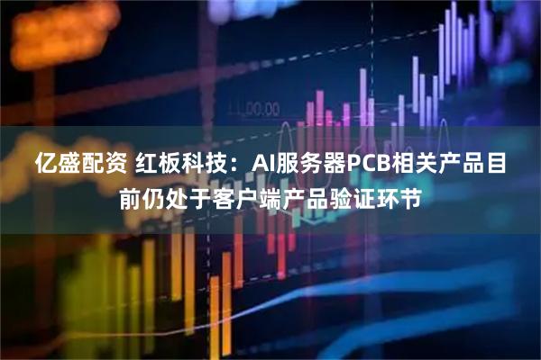 亿盛配资 红板科技：AI服务器PCB相关产品目前仍处于客户端产品验证环节