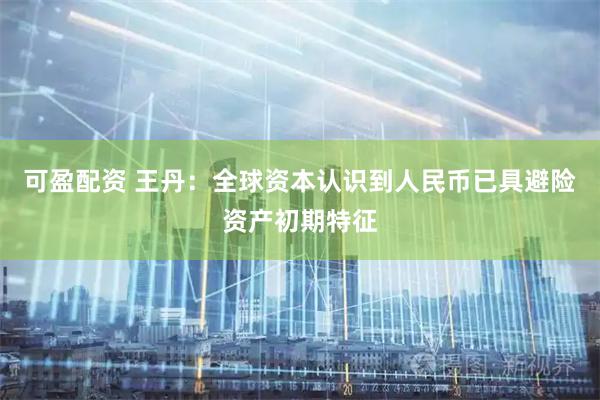 可盈配资 王丹：全球资本认识到人民币已具避险资产初期特征