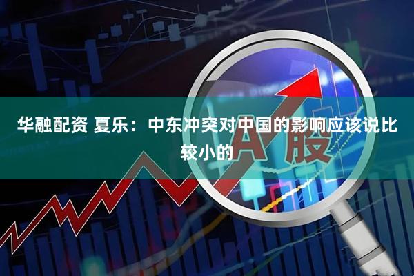 华融配资 夏乐：中东冲突对中国的影响应该说比较小的