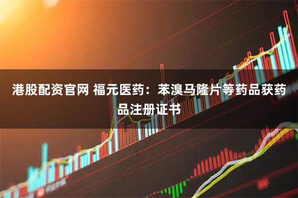 港股配资官网 福元医药：苯溴马隆片等药品获药品注册证书