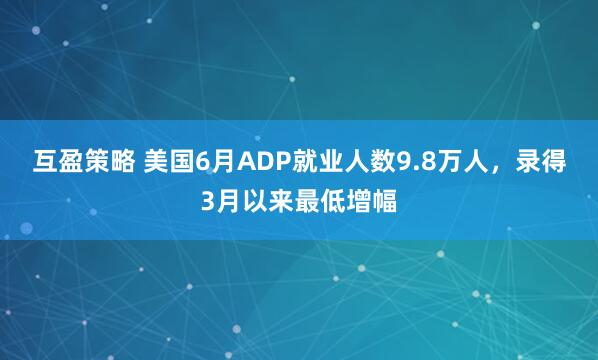 互盈策略 美国6月ADP就业人数9.8万人，录得3月以来最低增幅