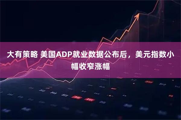 大有策略 美国ADP就业数据公布后，美元指数小幅收窄涨幅