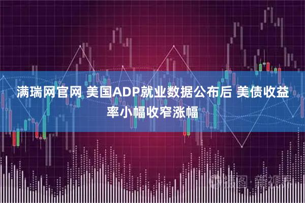 满瑞网官网 美国ADP就业数据公布后 美债收益率小幅收窄涨幅