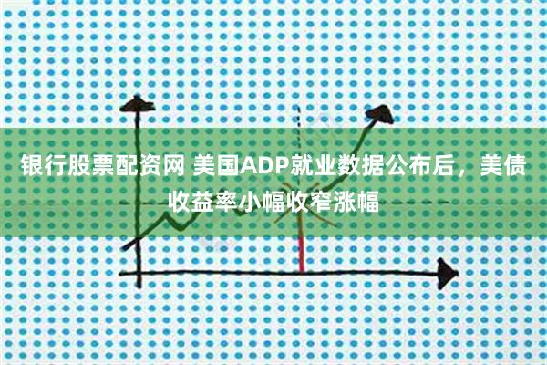 银行股票配资网 美国ADP就业数据公布后，美债收益率小幅收窄涨幅